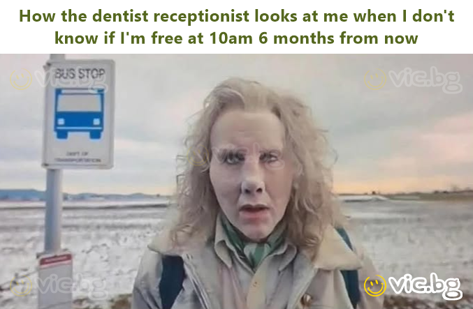 How the dentist receptionist looks at me when I don't know if I'm free at 10am 6 months from now