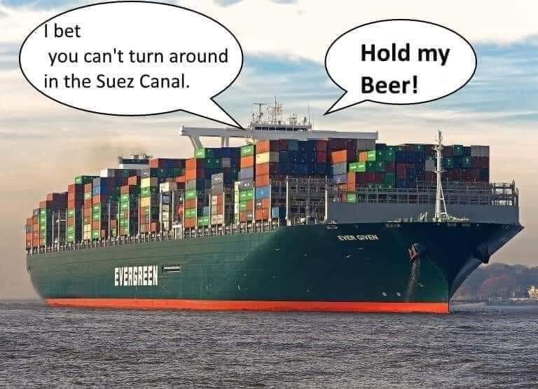 I bet, you can't turn around in the Suez Canal! Hold my beer!