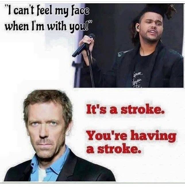 I can't feel my face when i'm with you It's a stroke! You are having a stroke!