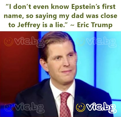 “I don’t even know Epstein’s first name, so saying my dad was close to Jeffrey is a lie.” ~ Eric Trump