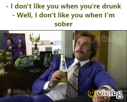 - I don't like you when you're drunk - Well, I don't like you when I'm sober