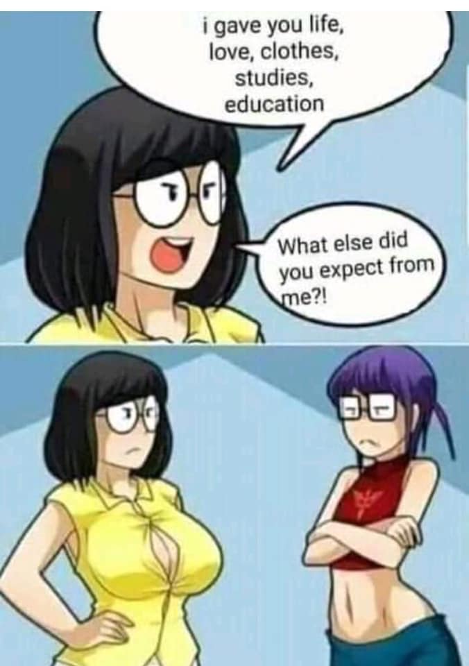 - I gave you life, love, clothes, studies, education. What else did you expect from me?!