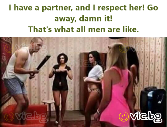 I have a partner, and I respect her! Go away, damn it!  That's what all men are like.