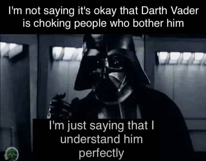 I'm not saying it's okay that Darth Vader is choking people who bother him I'm just saying that I understand him perfectly