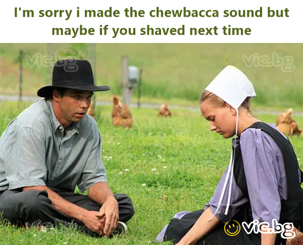 I'm sorry i made the chewbacca sound but maybe if you shaved next time