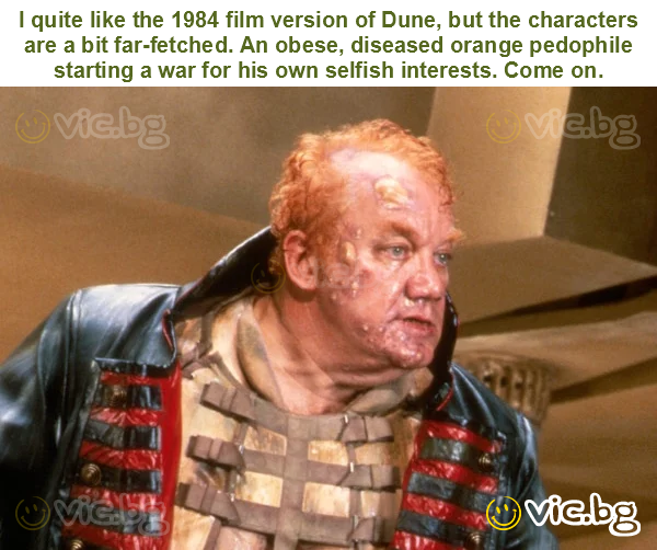 I quite like the 1984 film version of Dune, but the characters are a bit far-fetched. An obese, diseased orange pedophile starting a war for his own selfish interests. Come on.