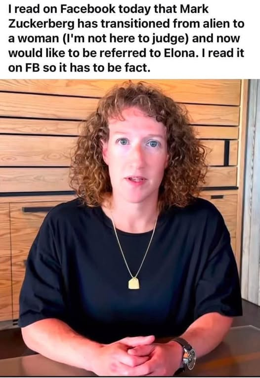 I read on Facebook today that Mark Zuckerberg has transitioned from alien to a woman (I'm not here to judge) and now would like to be referred to Elona. I read it on FB so it has to be fact.