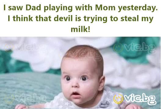 I saw Dad playing with Mom yesterday.  I think that devil is trying to steal my milk!