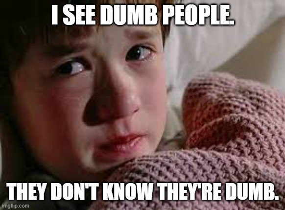 I see dumb people they dont know they re dumb.