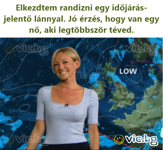 I started dating a weather girl. It's nice to have a woman that's wrong most of the time.