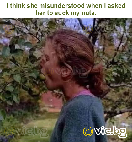 I think she misunderstood when I asked her to suck my nuts.