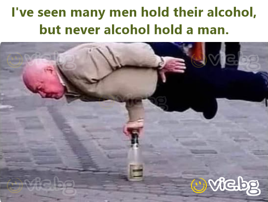 I've seen many men hold their alcohol, but never alcohol hold a man.