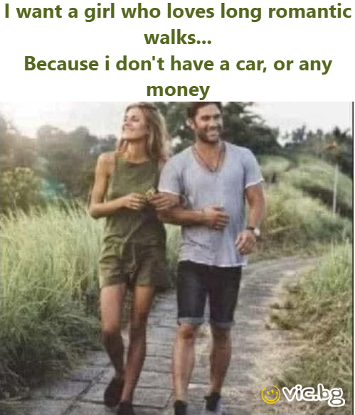 I want a girl who loves long romantic walks... Because i don't have a car, or any money