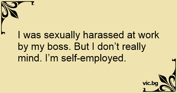 I Was Sexually Harassed At Work By My Boss But I Dont Really Mind Im Self Employed