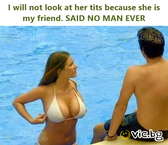 I will not look at her tits because she is my friend. SAID NO MAN EVER