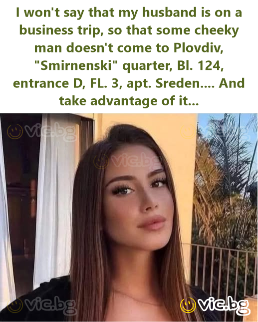 I won't say that my husband is on a business trip, so that some cheeky man doesn't come to Plovdiv, 