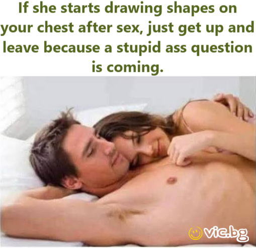 If she starts drawing shapes on your chest after sеx, just get up and leave because a sтuрid аss question is coming.