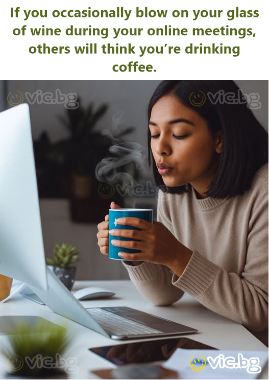 If you occasionally blow on your glass of wine during your online meetings, others will think you’re drinking coffee.