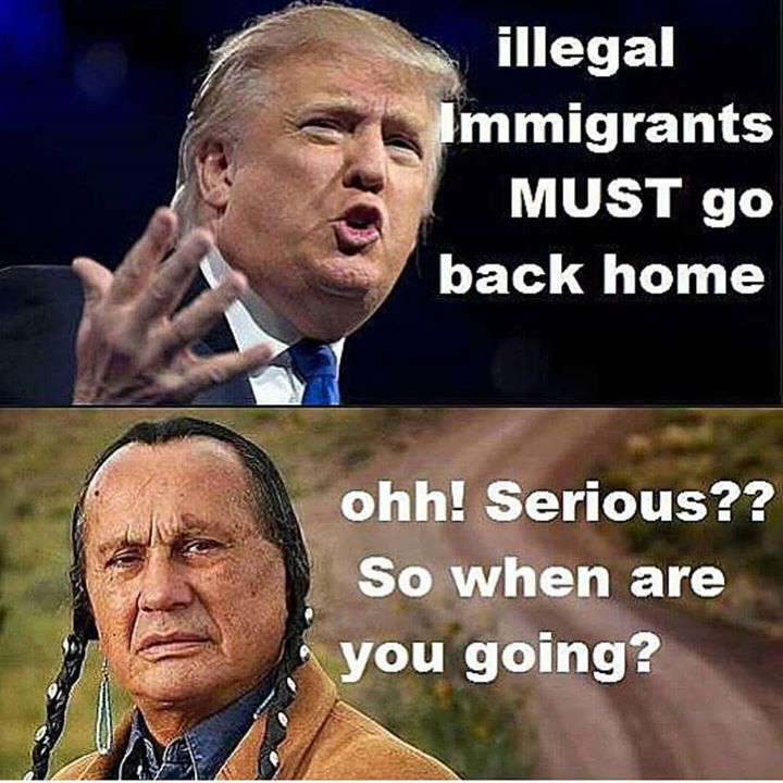 Illegal immigrands must go back hom ohh, serious, So when are you going?