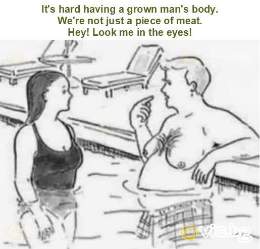 It's hard having a grown man's body.
We're not just a piece of meat.
Hey! Look me in the eyes!