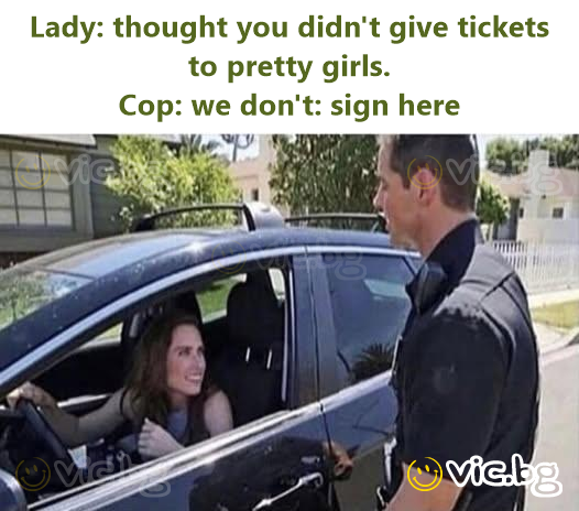 Lady: thought you didn't give tickets to pretty girls. Cop: we don't: sign here