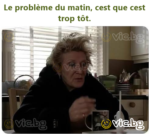 Le problème du matin, cest que cest trop tôt.