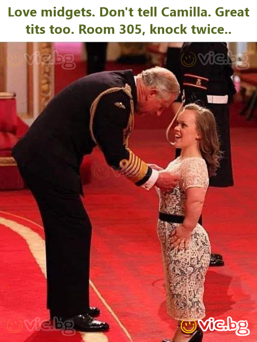 Love midgets. Don't tell Camilla. Great tits too. Room 305, knock twice..