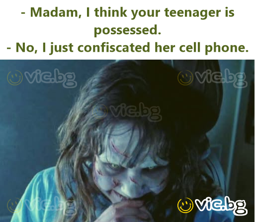 - Madam, I think your teenager is possessed. - No, I just confiscated her cell phone.