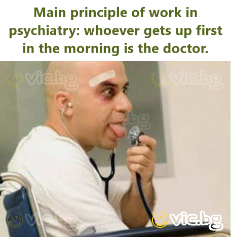 Main principle of work in psychiatry: whoever gets up first in the morning is the doctor.