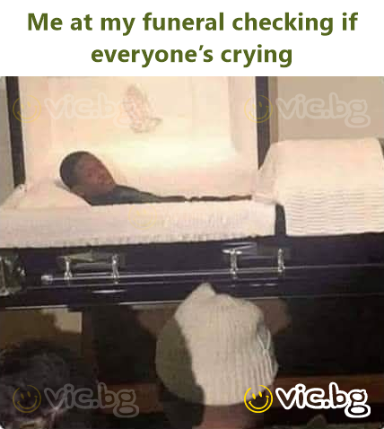 Me at my funeral checking if everyone’s crying