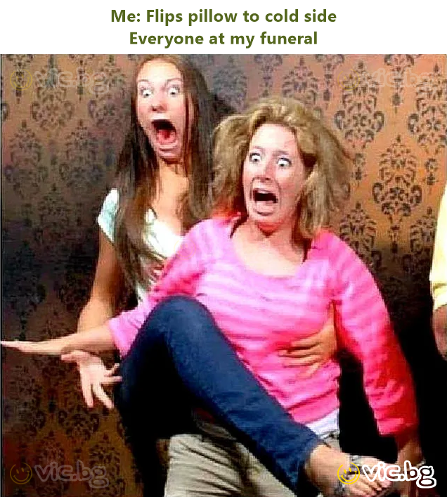 Me: Flips pillow to cold side  Everyone at my funeral