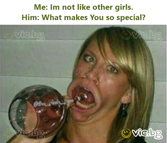 Me: Im not like other girls. Him: What makes You so special?