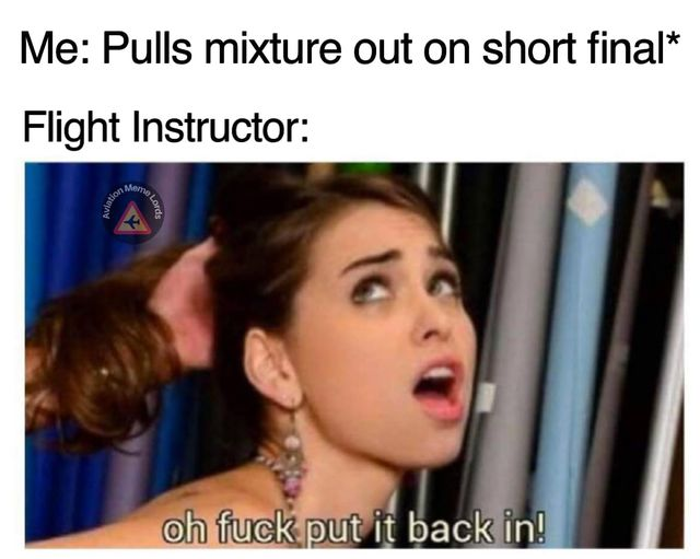 Me: Pulls mixture out on short final*  Flight Instructor: Oh fuck put it back in!