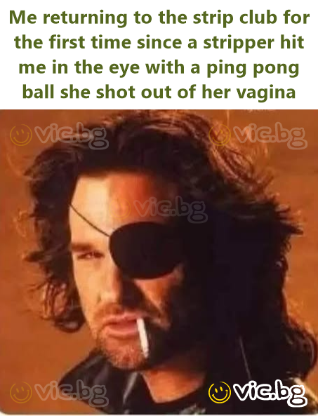 Me returning to the strip club for the first time since a stripper hit me in the eye with a ping pong ball she shot out of her vagina