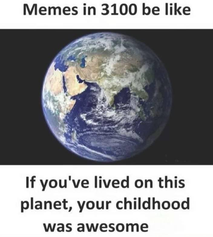 Memes in 3100 be Iike: If you've lived on this planet, your childhood was awesome 