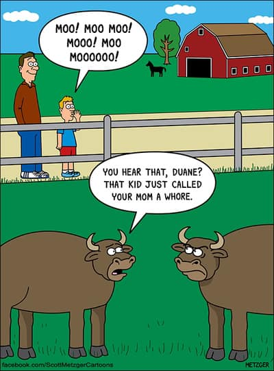 Moo! Moo moo! Mooo! Moo мо00000! You hear that, Duane? That kid just called your mom a whore.