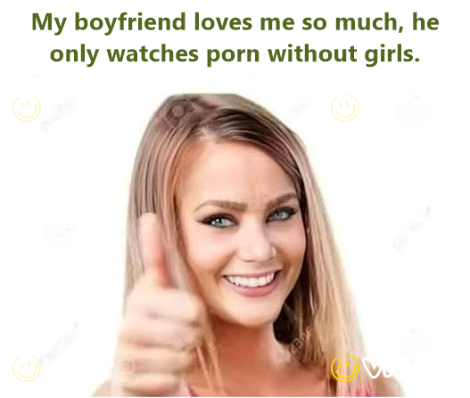 My boyfriend loves me so much, he only watches porn without girls.