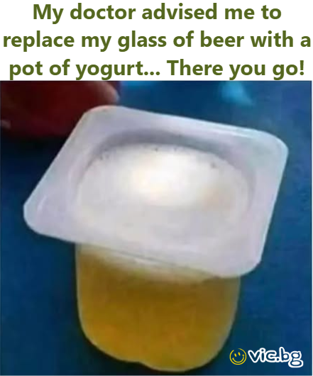 My doctor advised me to replace my glass of вееr with a рот of yogurt... There you go!