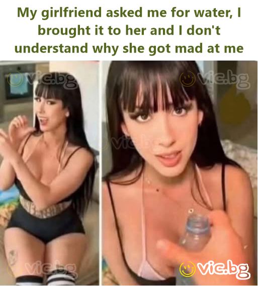 My girlfriend asked me for water, I brought it to her and I don't understand why she got mad at me