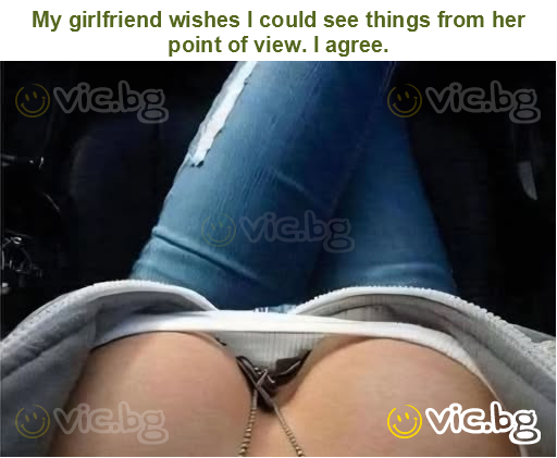 My girlfriend wishes I could see things from her point of view. I agree.