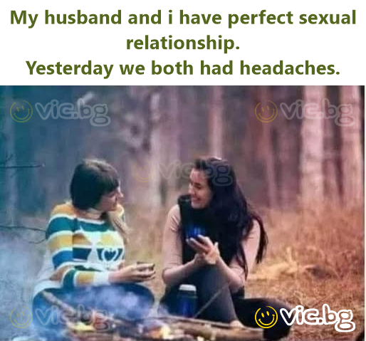 My husband and i have perfect sexual relationship.  Yesterday we both had headaches.