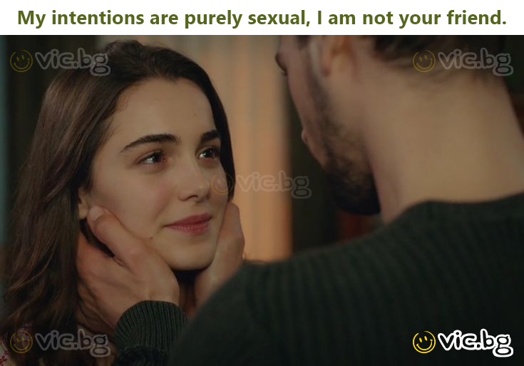 My intentions are purely sexual, I am not your friend.
