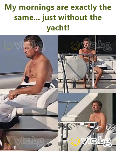 My mornings are exactly the same... just without the yacht!