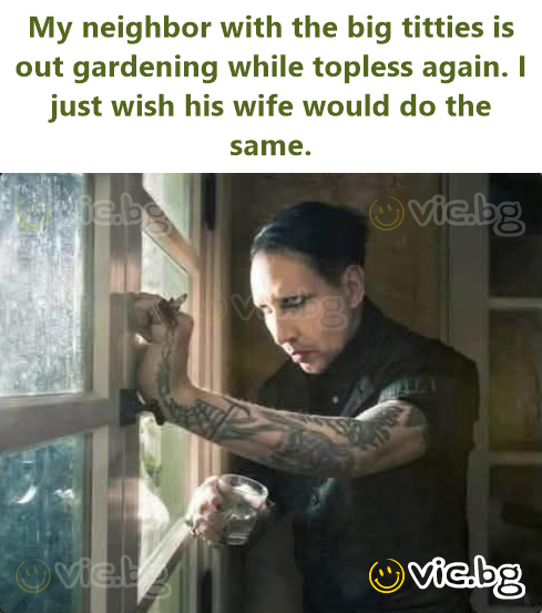 My neighbor with the big titties is out gardening while topless again. I just wish his wife would do the same.