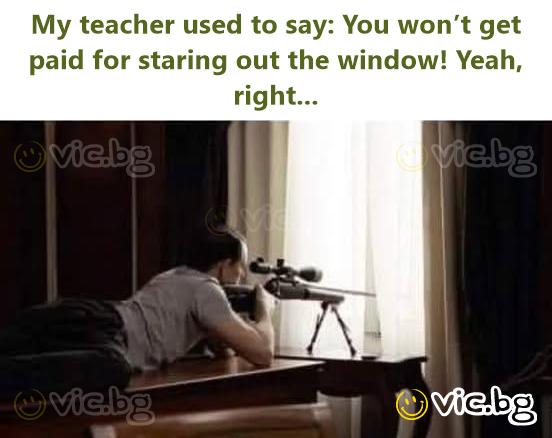 My teacher used to say: You won’t get paid for staring out the window! Yeah, right...