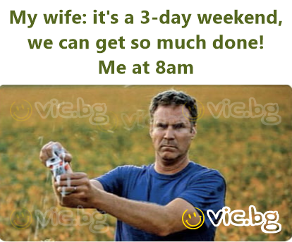 My wife: it's a 3-day weekend, we can get so much done!  Me at 8am