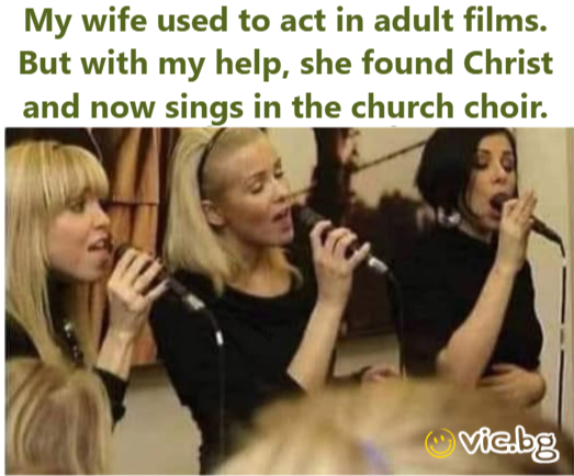 My wife used to act in adult films. But with my help, she found Сhrisт and now sings in the church choir.