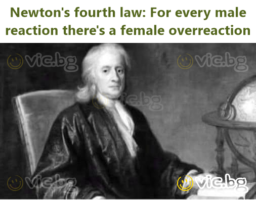 Newton's fourth law: For every male reaction there's a female overreaction