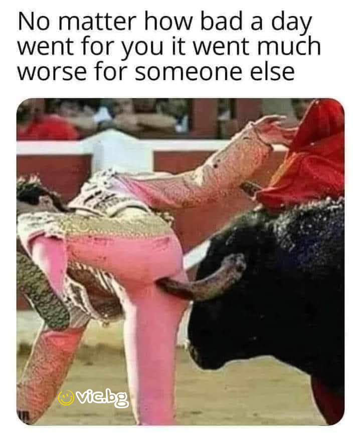 No matter how bad a day went for you it went much worse for someone else