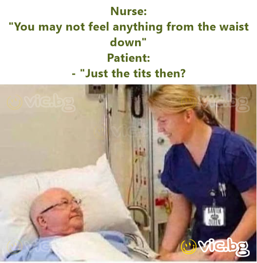 Nurse: "You may not feel anything from the waist down" Patient: - "Just the tits then?